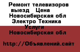 Ремонт телевизоров выезд › Цена ­ 500 - Новосибирская обл. Электро-Техника » Услуги   . Новосибирская обл.